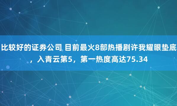 比较好的证券公司 目前最火8部热播剧许我耀眼垫底，入青云第5，第一热度高达75.34