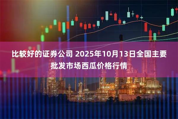 比较好的证券公司 2025年10月13日全国主要批发市场西瓜价格行情
