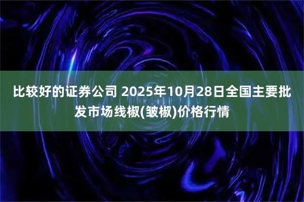 比较好的证券公司 2025年10月28日全国主要批发市场线椒(皱椒)价格行情