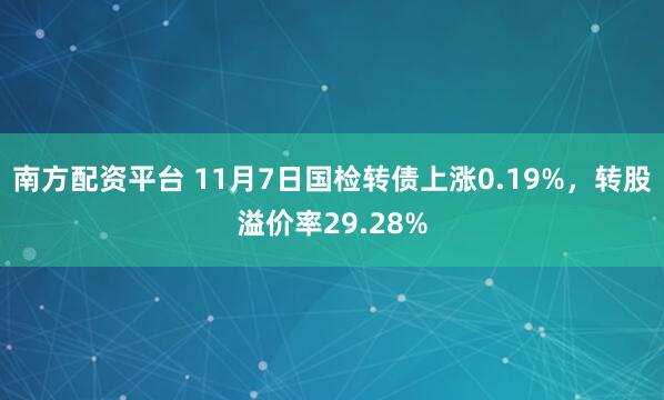 南方配资平台 11月7日国检转债上涨0.19%，转股溢价率29.28%