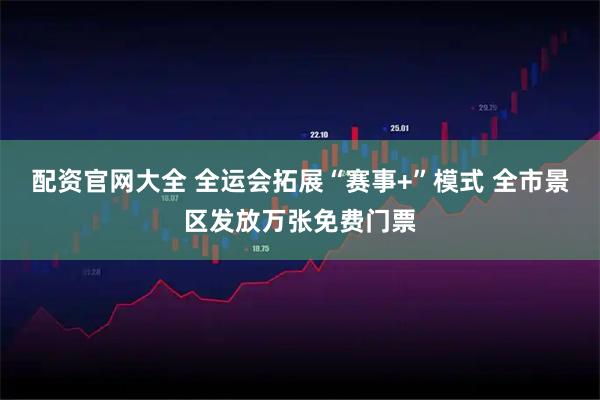 配资官网大全 全运会拓展“赛事+”模式 全市景区发放万张免费门票