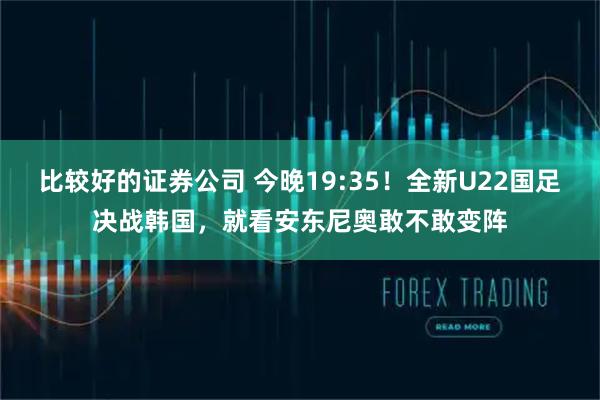 比较好的证券公司 今晚19:35！全新U22国足决战韩国，就看安东尼奥敢不敢变阵
