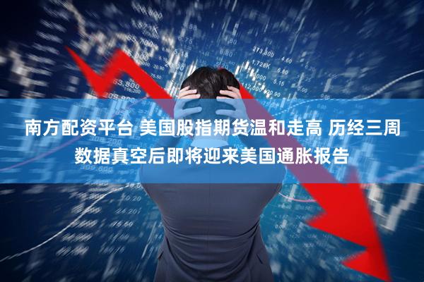 南方配资平台 美国股指期货温和走高 历经三周数据真空后即将迎来美国通胀报告