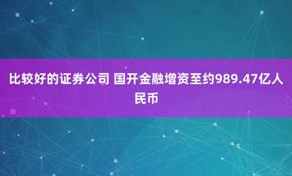 比较好的证券公司 国开金融增资至约989.47亿人民币