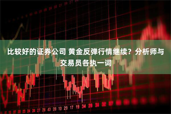 比较好的证券公司 黄金反弹行情继续？分析师与交易员各执一词