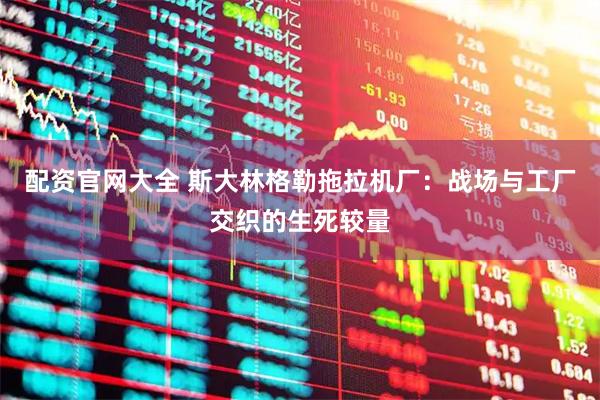 配资官网大全 斯大林格勒拖拉机厂：战场与工厂交织的生死较量