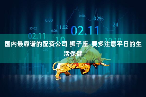 国内最靠谱的配资公司 狮子座-要多注意平日的生活保健