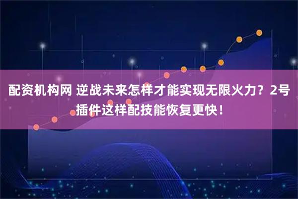 配资机构网 逆战未来怎样才能实现无限火力？2号插件这样配技能恢复更快！