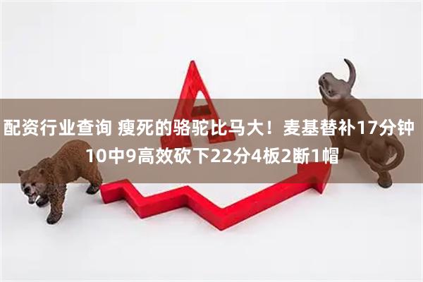 配资行业查询 瘦死的骆驼比马大！麦基替补17分钟 10中9高效砍下22分4板2断1帽