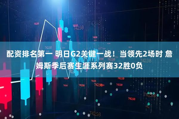 配资排名第一 明日G2关键一战！当领先2场时 詹姆斯季后赛生涯系列赛32胜0负
