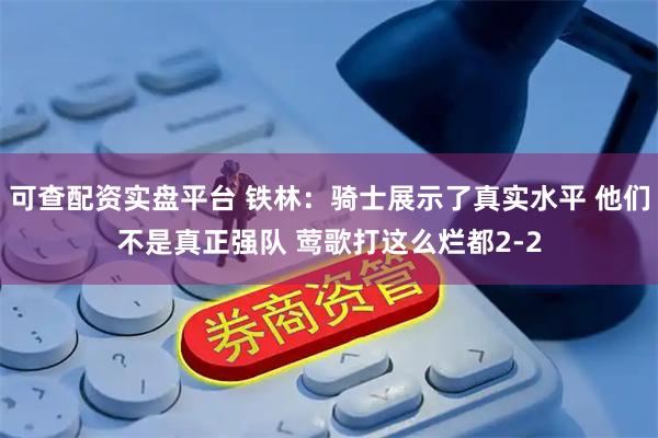 可查配资实盘平台 铁林：骑士展示了真实水平 他们不是真正强队 莺歌打这么烂都2-2