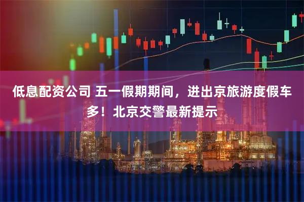 低息配资公司 五一假期期间，进出京旅游度假车多！北京交警最新提示