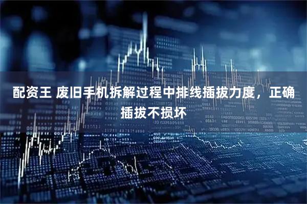 配资王 废旧手机拆解过程中排线插拔力度，正确插拔不损坏
