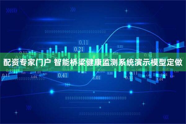 配资专家门户 智能桥梁健康监测系统演示模型定做