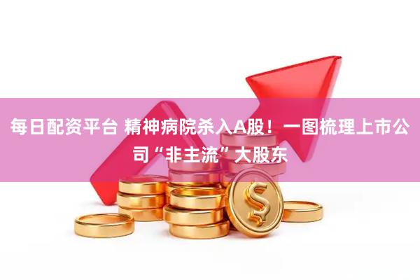 每日配资平台 精神病院杀入A股！一图梳理上市公司“非主流”大股东