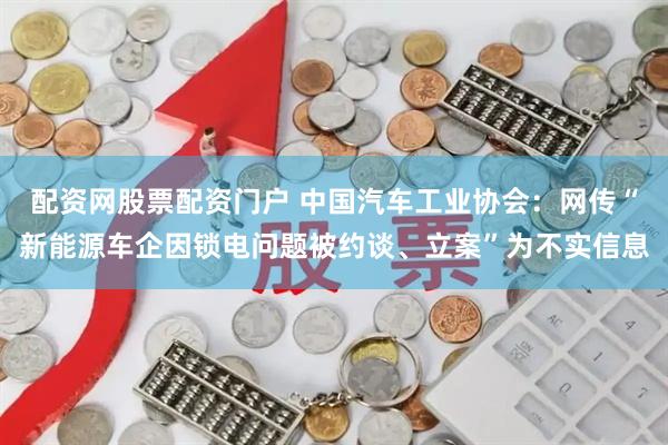配资网股票配资门户 中国汽车工业协会：网传“新能源车企因锁电问题被约谈、立案”为不实信息