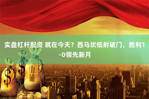 实盘杠杆配资 就在今天？西马坎低射破门，胜利1-0领先新月