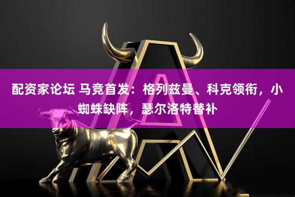 配资家论坛 马竞首发：格列兹曼、科克领衔，小蜘蛛缺阵，瑟尔洛特替补