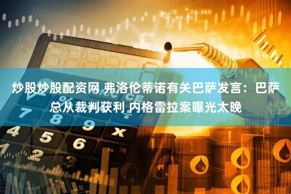 炒股炒股配资网 弗洛伦蒂诺有关巴萨发言：巴萨总从裁判获利 内格雷拉案曝光太晚