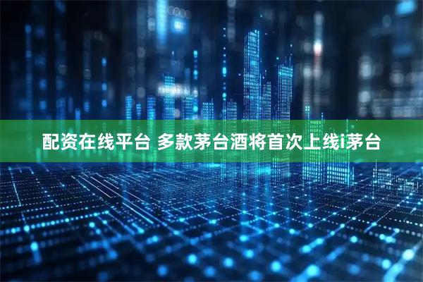 配资在线平台 多款茅台酒将首次上线i茅台