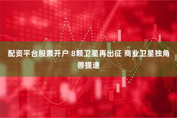 配资平台股票开户 8颗卫星再出征 商业卫星独角兽提速