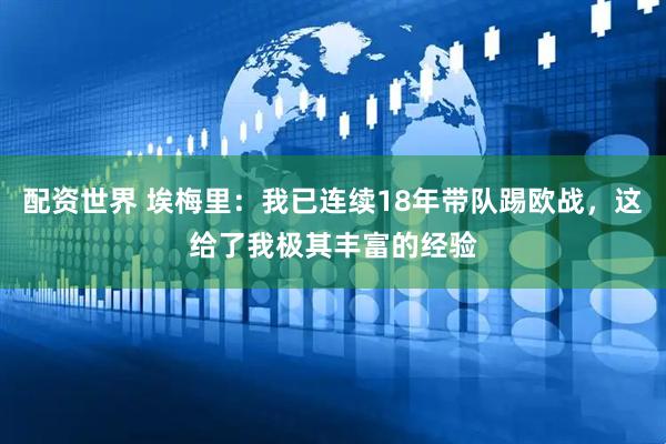 配资世界 埃梅里：我已连续18年带队踢欧战，这给了我极其丰富的经验