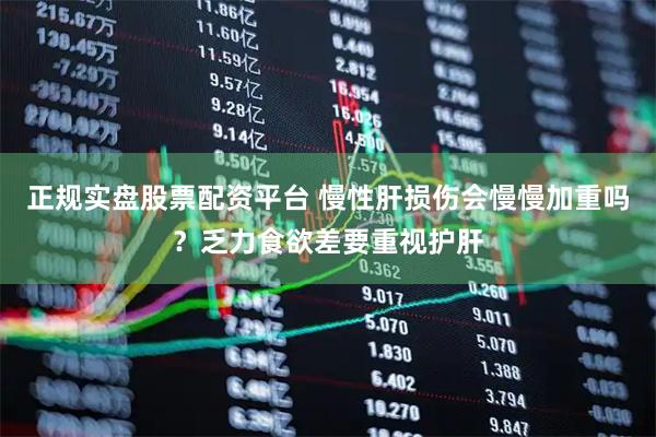 正规实盘股票配资平台 慢性肝损伤会慢慢加重吗？乏力食欲差要重视护肝