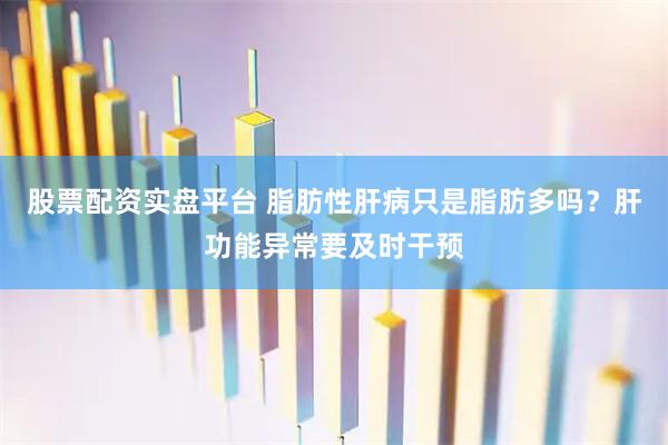 股票配资实盘平台 脂肪性肝病只是脂肪多吗？肝功能异常要及时干预