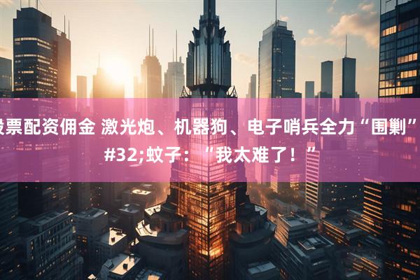 股票配资佣金 激光炮、机器狗、电子哨兵全力“围剿” 蚊子：“我太难了！”