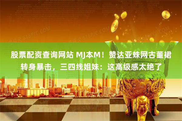 股票配资查询网站 MJ本M！赞达亚蛛网古董裙转身暴击，三四线姐妹：这高级感太绝了