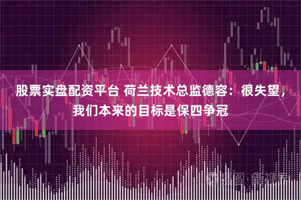 股票实盘配资平台 荷兰技术总监德容:很失望,我们本来的目标是保四争冠