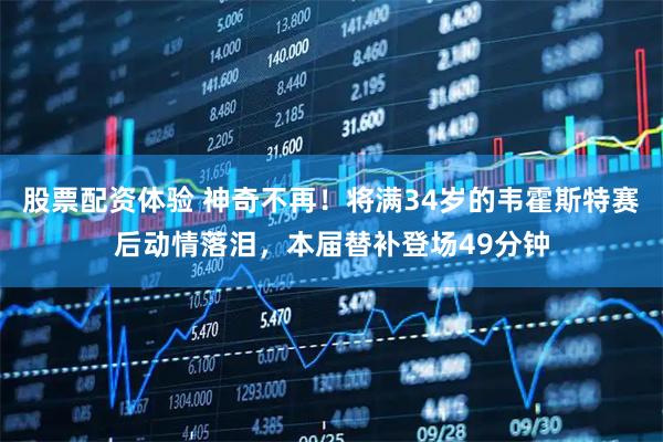 股票配资体验 神奇不再！将满34岁的韦霍斯特赛后动情落泪，本届替补登场49分钟