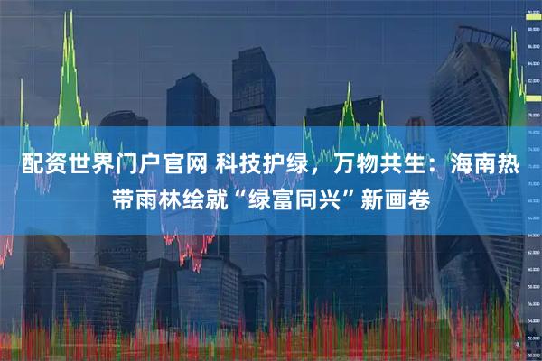 配资世界门户官网 科技护绿，万物共生：海南热带雨林绘就“绿富同兴”新画卷