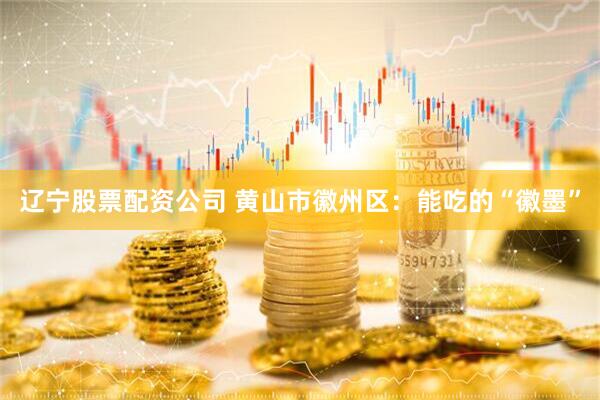 辽宁股票配资公司 黄山市徽州区：能吃的“徽墨”