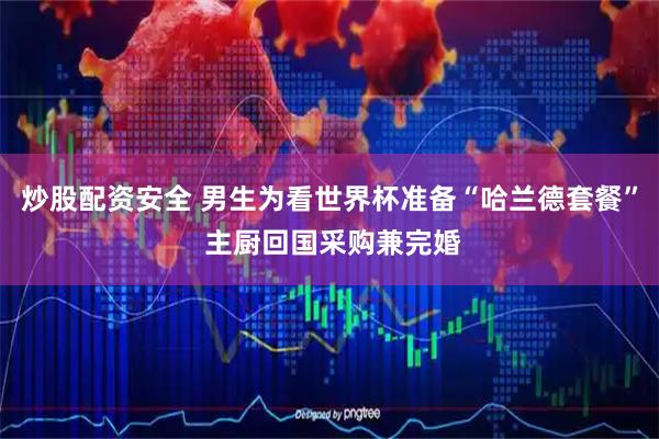 炒股配资安全 男生为看世界杯准备“哈兰德套餐” 主厨回国采购兼完婚