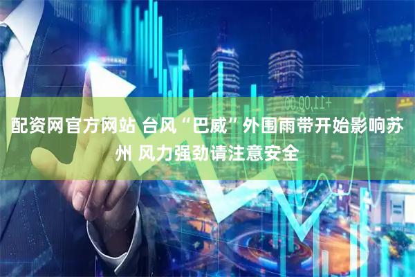 配资网官方网站 台风“巴威”外围雨带开始影响苏州 风力强劲请注意安全