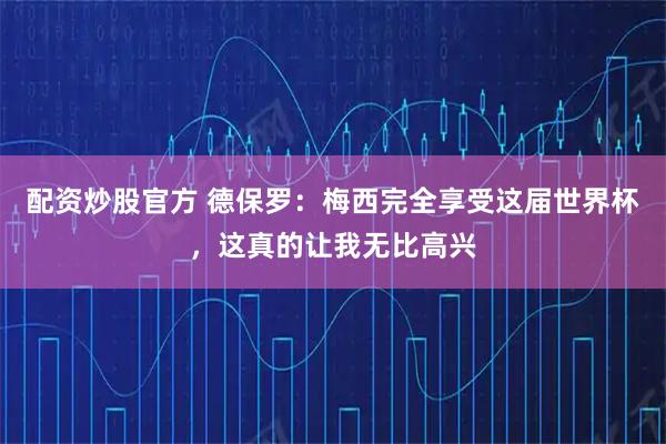 配资炒股官方 德保罗：梅西完全享受这届世界杯，这真的让我无比高兴