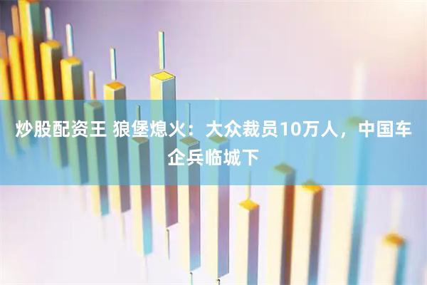 炒股配资王 狼堡熄火:大众裁员10万人,中国车企兵临城下