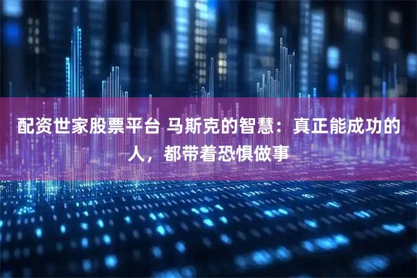 配资世家股票平台 马斯克的智慧：真正能成功的人，都带着恐惧做事