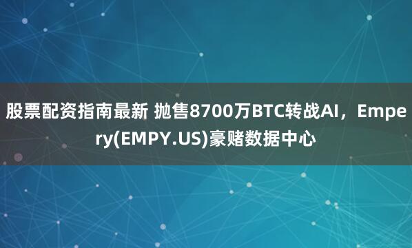 股票配资指南最新 抛售8700万BTC转战AI，Empery(EMPY.US)豪赌数据中心