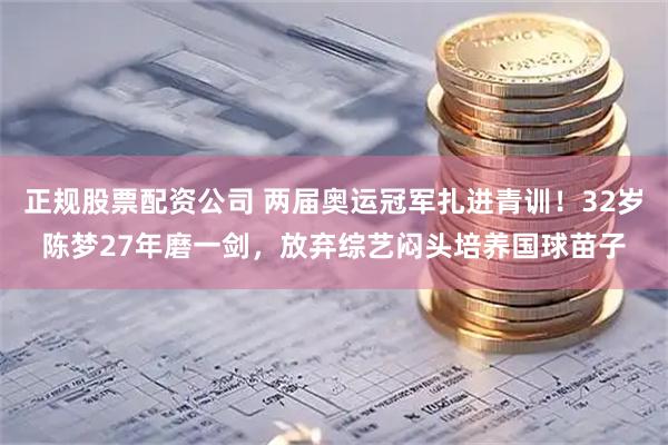正规股票配资公司 两届奥运冠军扎进青训！32岁陈梦27年磨一剑，放弃综艺闷头培养国球苗子
